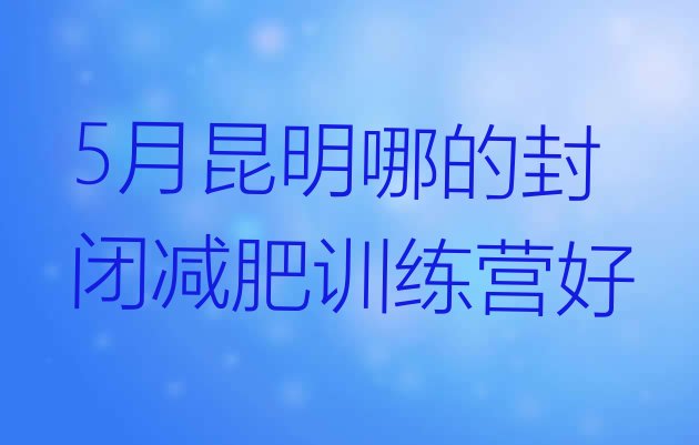 十大5月昆明哪的封闭减肥训练营好排行榜