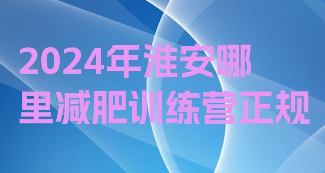 十大2024年淮安哪里减肥训练营正规排行榜