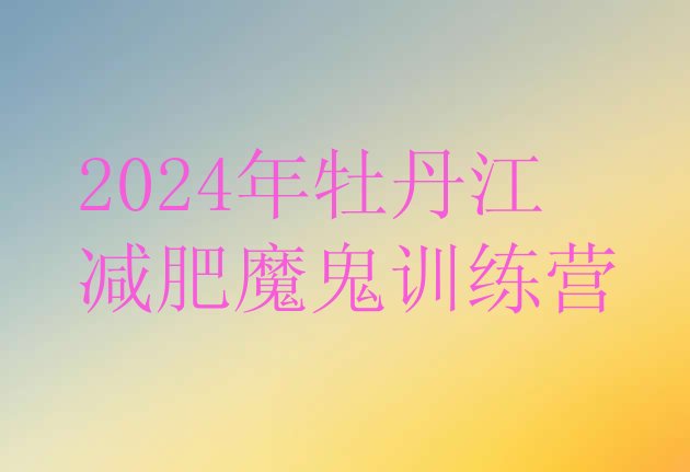 十大2024年牡丹江减肥魔鬼训练营排行榜