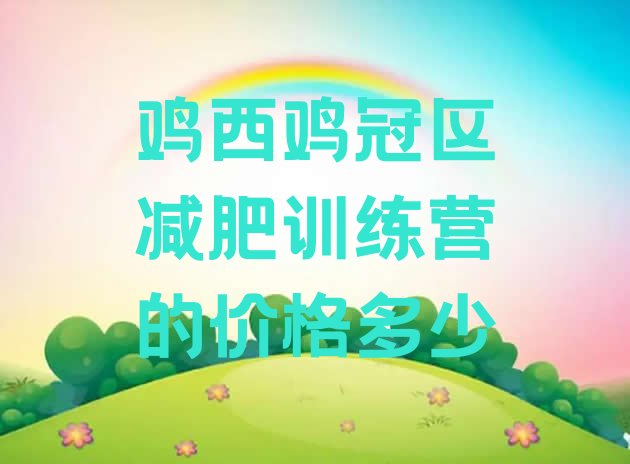 十大鸡西鸡冠区减肥训练营的价格多少排行榜
