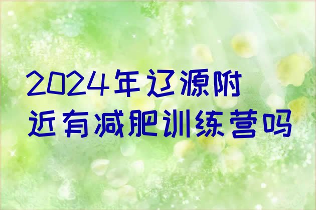 十大2024年辽源附近有减肥训练营吗排行榜