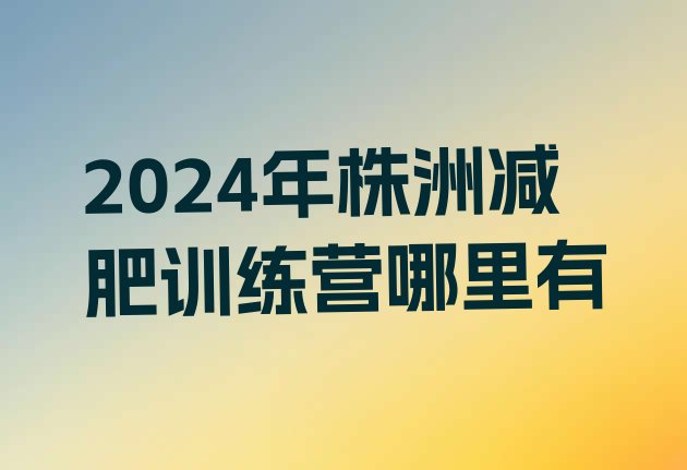 十大2024年株洲减肥训练营哪里有排行榜