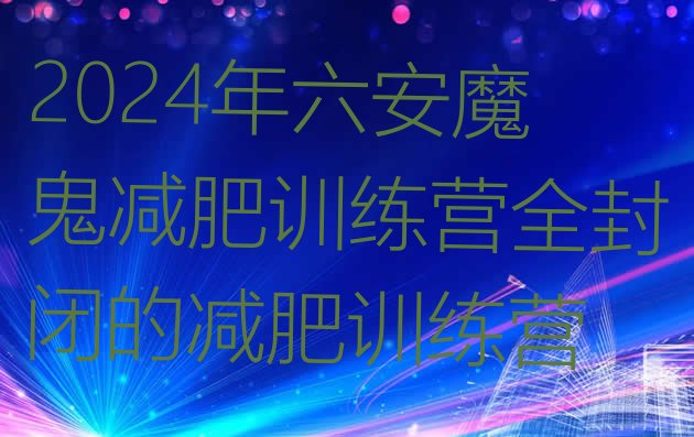 十大2024年六安魔鬼减肥训练营全封闭的减肥训练营排行榜