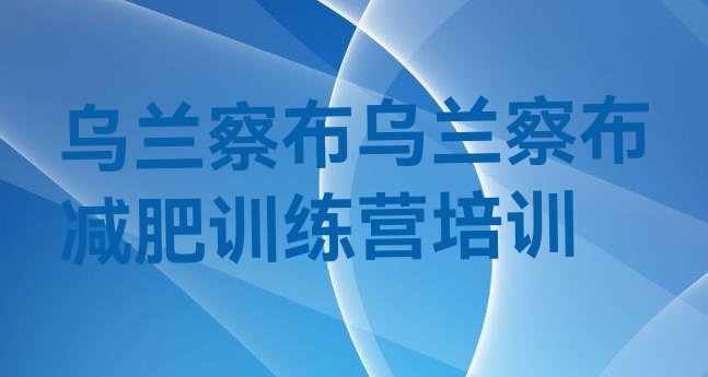 十大6月乌兰察布减肥封闭式训练营排行榜