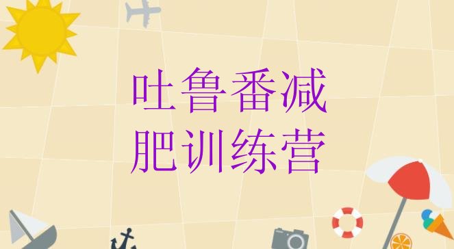 十大吐鲁番全封闭式减肥训练营名单更新汇总排行榜