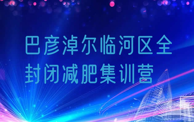 十大巴彦淖尔临河区全封闭减肥集训营排行榜
