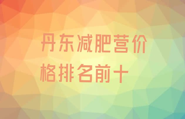 十大丹东减肥营价格排名前十排行榜
