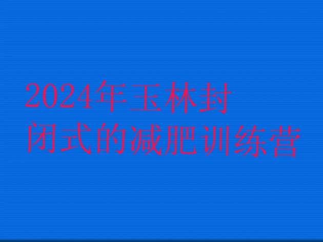十大2024年玉林封闭式的减肥训练营排行榜