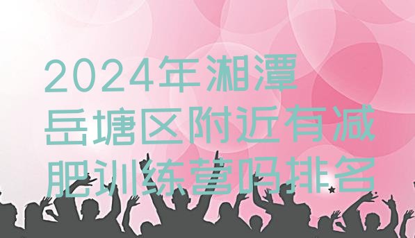 十大2024年湘潭岳塘区附近有减肥训练营吗排名排行榜