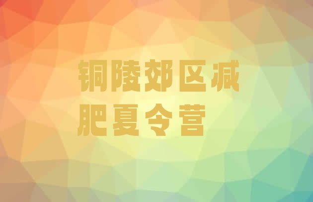 十大6月铜陵郊区减肥训练营封闭式排名前五排行榜