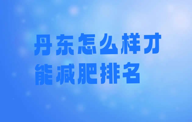 十大丹东怎么样才能减肥排名排行榜
