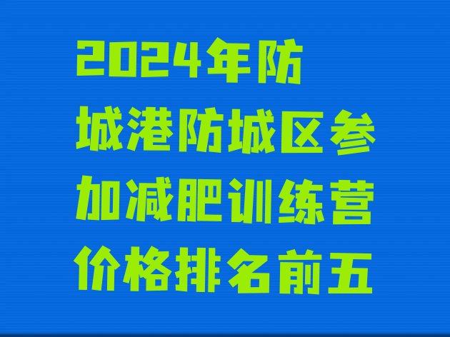 十大2024年防城港防城区参加减肥训练营价格排名前五排行榜