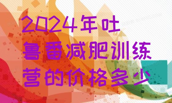 十大2024年吐鲁番减肥训练营的价格多少排行榜