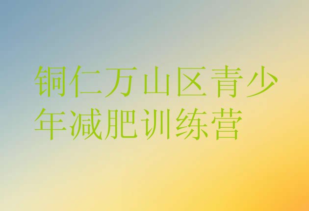 十大铜仁万山区减肥训练营需要多少钱排行榜