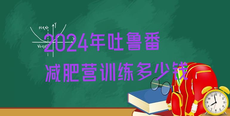 十大2024年吐鲁番减肥营训练多少钱排行榜
