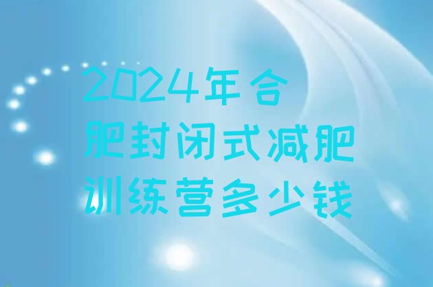 十大2024年合肥封闭式减肥训练营多少钱排行榜