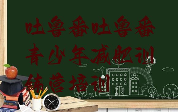 十大6月吐鲁番减肥训练营多少钱排行榜