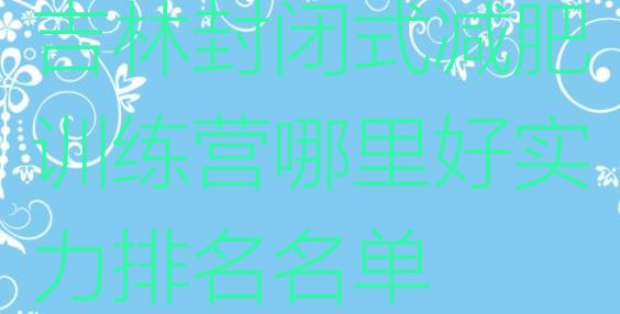 十大吉林封闭式减肥训练营哪里好实力排名名单排行榜