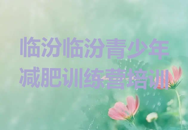 十大2024年临汾尧都区全封闭减肥训练营排名前十排行榜