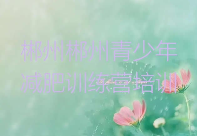 十大2024年郴州苏仙区封闭减肥训练营哪里好排名前十排行榜