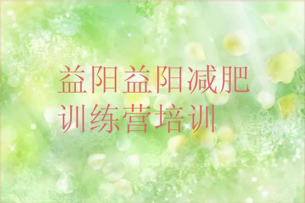 十大6月益阳赫山区参加减肥训练营名单更新汇总排行榜