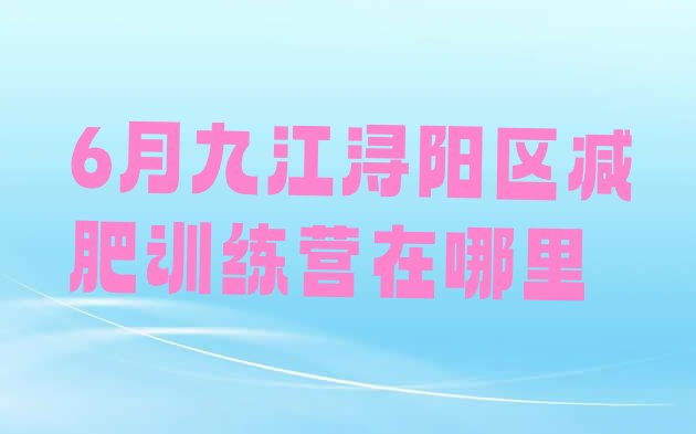 十大6月九江浔阳区减肥训练营在哪里排行榜