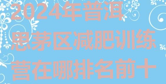 十大2024年普洱思茅区减肥训练营在哪排名前十排行榜