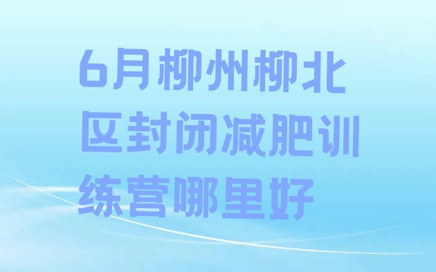 十大6月柳州柳北区封闭减肥训练营哪里好排行榜