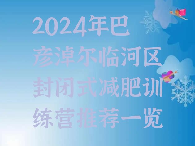 十大2024年巴彦淖尔临河区封闭式减肥训练营推荐一览排行榜