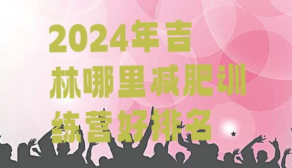 十大2024年吉林哪里减肥训练营好排名排行榜