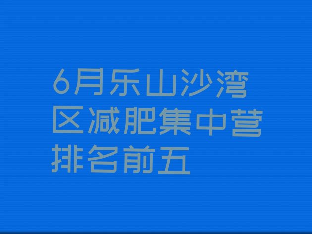 十大6月乐山沙湾区减肥集中营排名前五排行榜