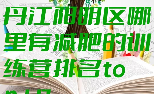 十大2024年牡丹江阳明区哪里有减肥的训练营排名top10排行榜