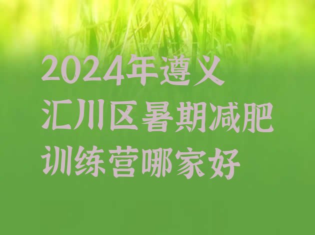 十大2024年遵义汇川区暑期减肥训练营哪家好排行榜