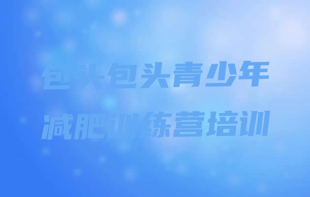 十大2024年包头封闭减肥训练营排行榜