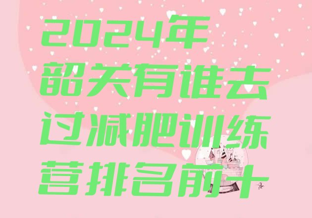 十大2024年韶关有谁去过减肥训练营排名前十排行榜