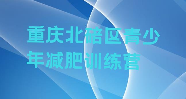 十大2024年重庆北碚区暑假减肥训练营排名一览表排行榜