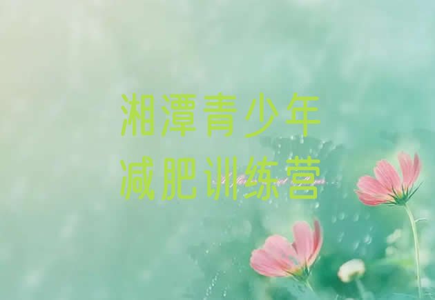 十大2024年湘潭哪的封闭减肥训练营好排名top10排行榜