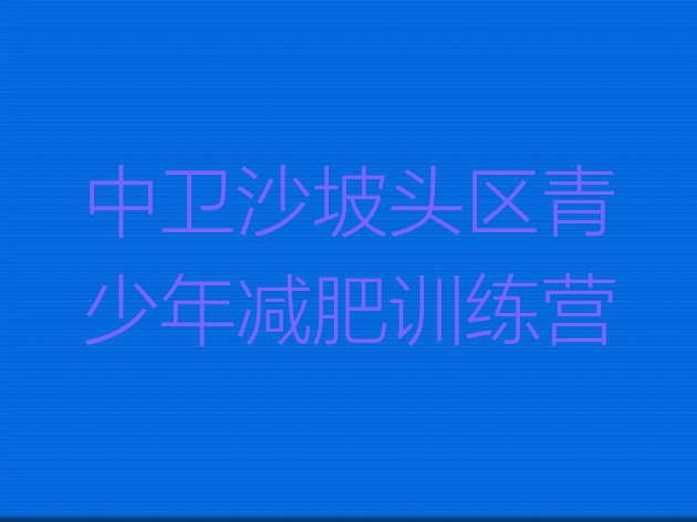 十大7月中卫沙坡头区减肥训练营封闭排行榜