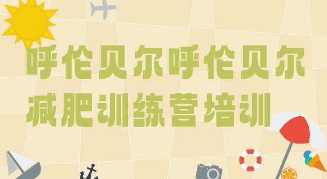 十大呼伦贝尔海拉尔区封闭减肥训练营哪里好名单更新汇总排行榜