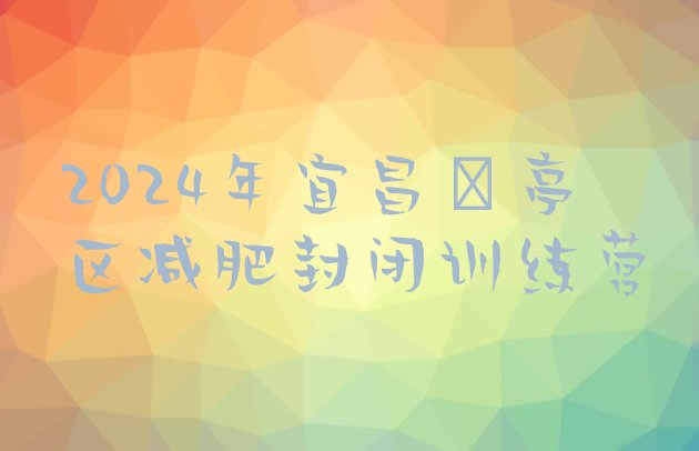 十大2024年宜昌猇亭区减肥封闭训练营排行榜