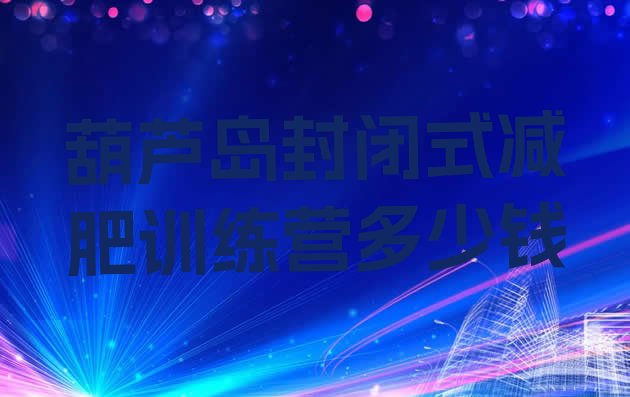 十大葫芦岛封闭式减肥训练营多少钱排行榜
