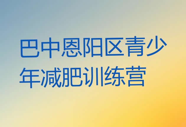 十大7月巴中恩阳区魔鬼减肥训练营全封闭的减肥训练营名单更新汇总排行榜