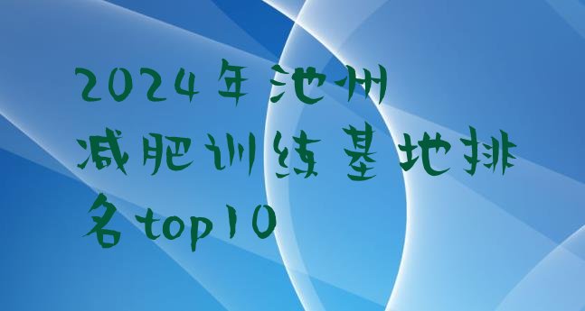十大2024年池州减肥训练基地排名top10排行榜