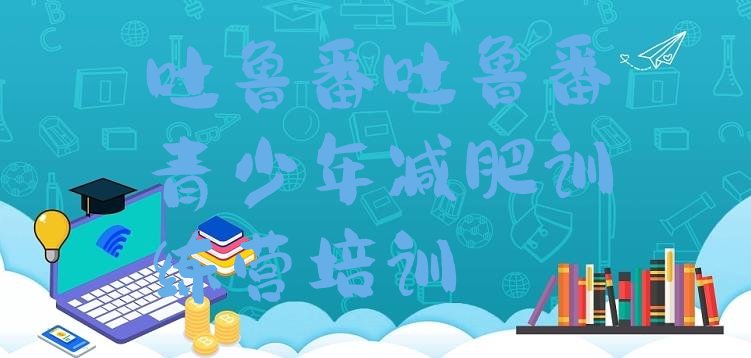 十大吐鲁番高昌区有没有减肥的训练营排名前十排行榜