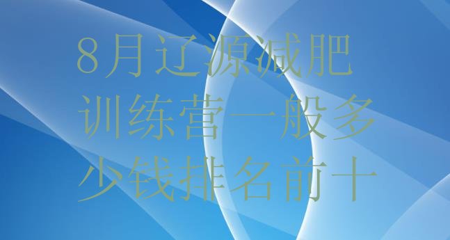 十大8月辽源减肥训练营一般多少钱排名前十排行榜