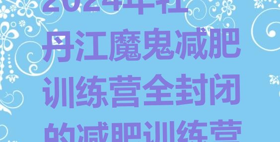 十大2024年牡丹江魔鬼减肥训练营全封闭的减肥训练营排行榜