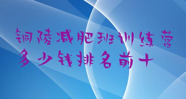 十大铜陵减肥班训练营多少钱排名前十排行榜