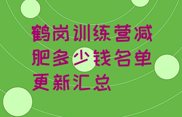 十大鹤岗训练营减肥多少钱名单更新汇总排行榜