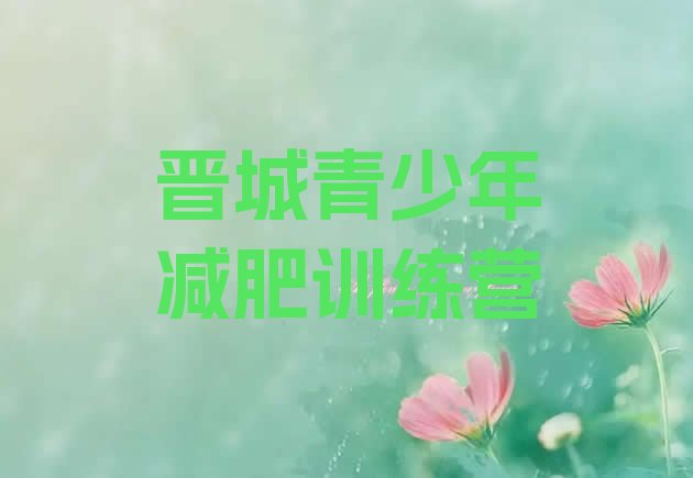 十大晋城魔鬼减肥训练营全封闭的减肥训练营名单更新汇总排行榜