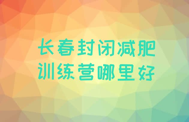 十大长春封闭减肥训练营哪里好排行榜